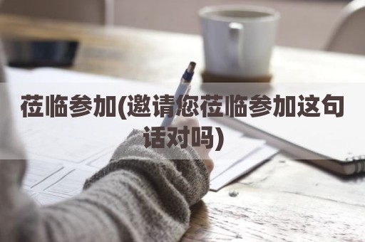 莅临参加(邀请您莅临参加这句话对吗)