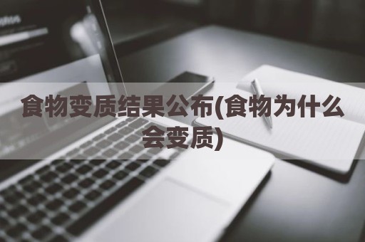 食物变质结果公布(食物为什么会变质)