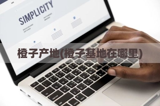 橙子产地(橙子基地在哪里)