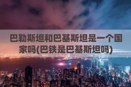 巴勒斯坦和巴基斯坦是一个国家吗(巴铁是巴基斯坦吗)