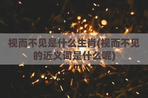 视而不见是什么生肖(视而不见的近义词是什么呢)