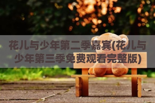 花儿与少年第二季嘉宾(花儿与少年第三季免费观看完整版)