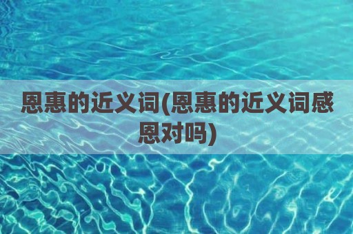 恩惠的近义词(恩惠的近义词感恩对吗)
