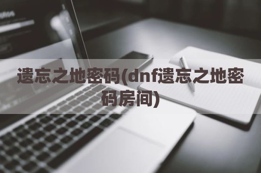 遗忘之地密码(dnf遗忘之地密码房间)