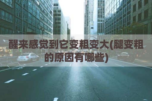 醒来感觉到它变粗变大(腿变粗的原因有哪些)