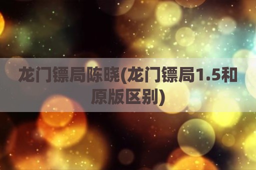 龙门镖局陈晓(龙门镖局1.5和原版区别)