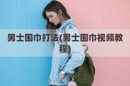 男士围巾打法(男士围巾视频教程)