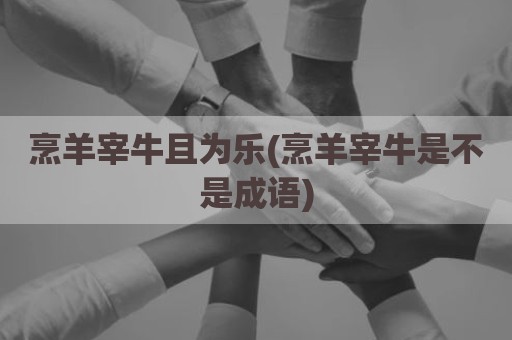 烹羊宰牛且为乐(烹羊宰牛是不是成语)