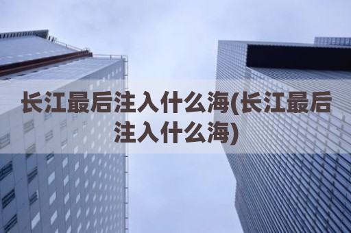 长江最后注入什么海(长江最后注入什么海)
