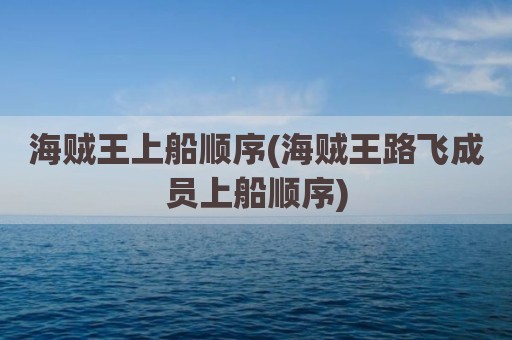 海贼王上船顺序(海贼王路飞成员上船顺序)