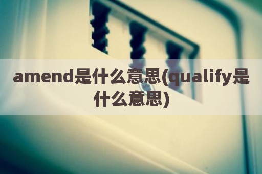 amend是什么意思(qualify是什么意思)