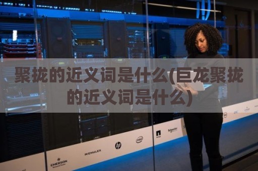聚拢的近义词是什么(巨龙聚拢的近义词是什么)