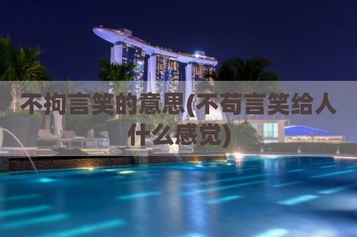 不拘言笑的意思(不苟言笑给人什么感觉)