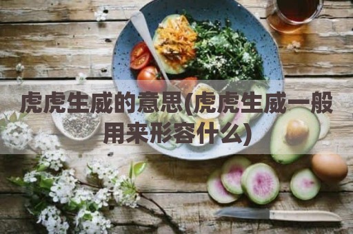 虎虎生威的意思(虎虎生威一般用来形容什么)