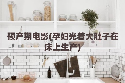 预产期电影(孕妇光着大肚子在床上生产)