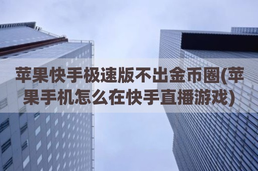 苹果快手极速版不出金币圈(苹果手机怎么在快手直播游戏)