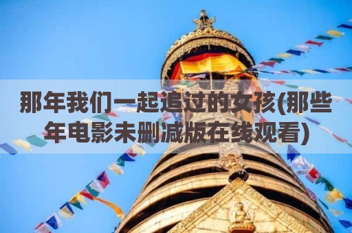 那年我们一起追过的女孩(那些年电影未删减版在线观看)
