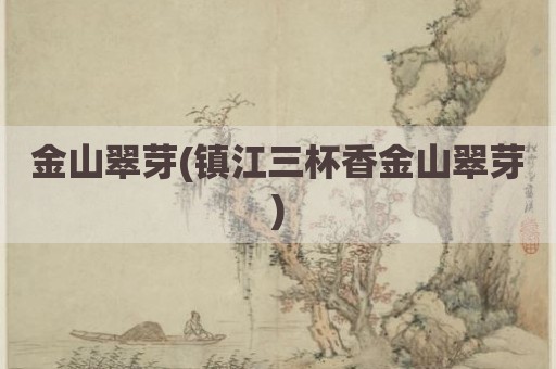 金山翠芽(镇江三杯香金山翠芽)
