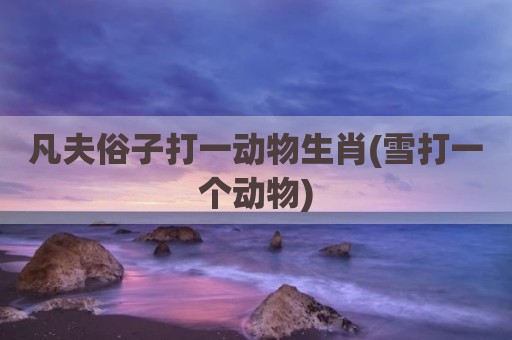 凡夫俗子打一动物生肖(雪打一个动物)