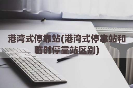 港湾式停靠站(港湾式停靠站和临时停靠站区别)