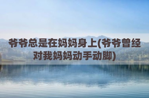 爷爷总是在妈妈身上(爷爷曾经对我妈妈动手动脚)