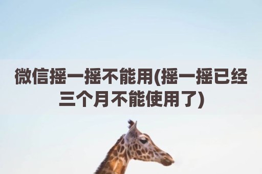微信摇一摇不能用(摇一摇已经三个月不能使用了)