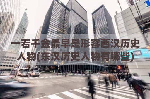 一若千金最早是形容西汉历史人物(东汉历史人物有哪些)