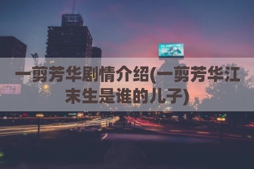 一剪芳华剧情介绍(一剪芳华江末生是谁的儿子)