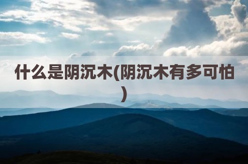 什么是阴沉木(阴沉木有多可怕)