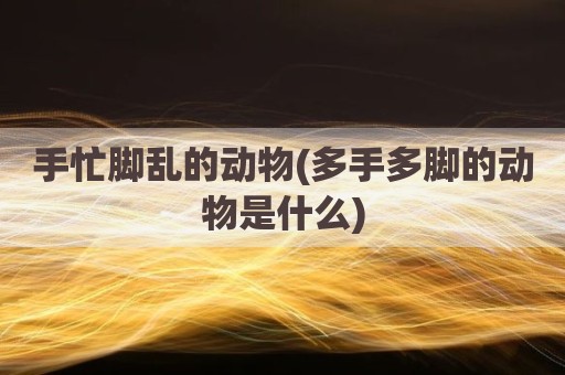 手忙脚乱的动物(多手多脚的动物是什么)