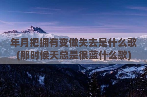 年月把拥有变做失去是什么歌(那时候天总是很蓝什么歌)