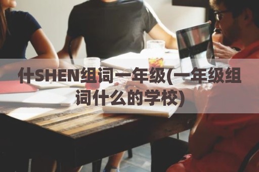 什SHEN组词一年级(一年级组词什么的学校)