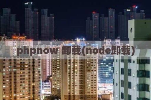 phpnow 卸载(node卸载)