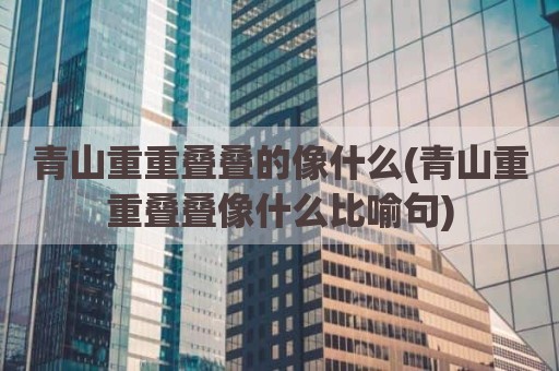 青山重重叠叠的像什么(青山重重叠叠像什么比喻句)