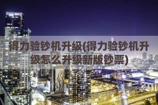 得力验钞机升级(得力验钞机升级怎么升级新版钞票)