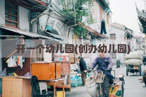 开一个幼儿园(创办幼儿园)
