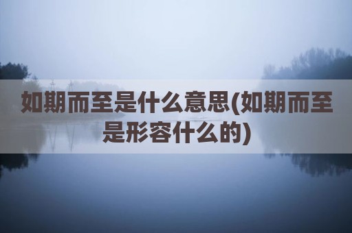 如期而至是什么意思(如期而至是形容什么的)