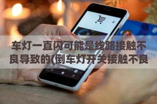 车灯一直闪可能是线路接触不良导致的(倒车灯开关接触不良如何修复)