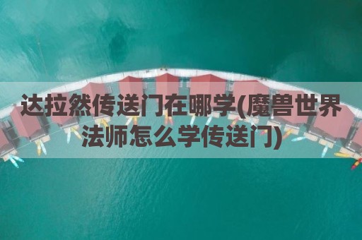 达拉然传送门在哪学(魔兽世界法师怎么学传送门)