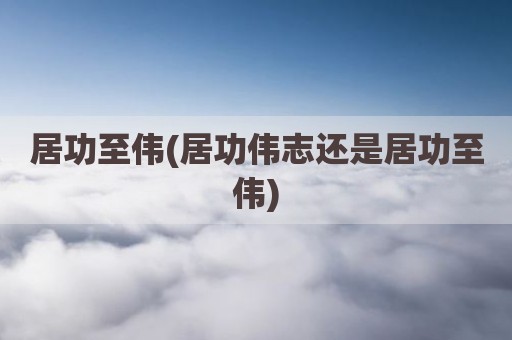 居功至伟(居功伟志还是居功至伟)