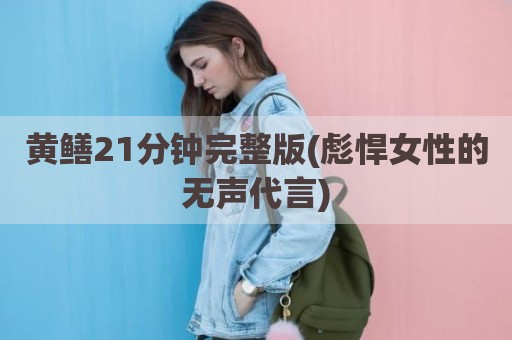 黄鳝21分钟完整版(彪悍女性的无声代言)