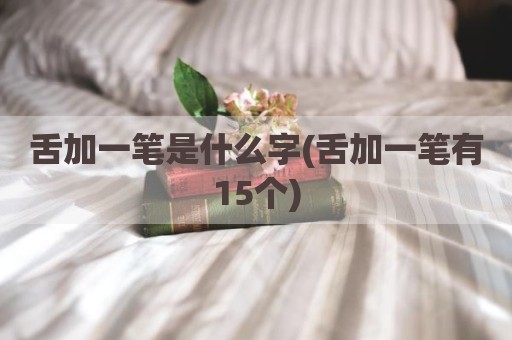 舌加一笔是什么字(舌加一笔有15个)
