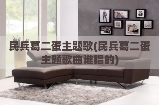 民兵葛二蛋主题歌(民兵葛二蛋主题歌曲谁唱的)