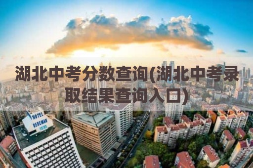 湖北中考分数查询(湖北中考录取结果查询入口)
