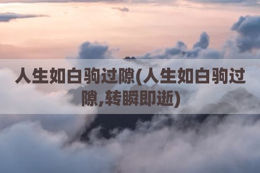人生如白驹过隙(人生如白驹过隙,转瞬即逝)