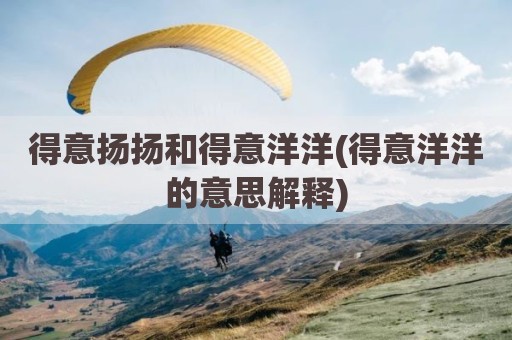 得意扬扬和得意洋洋(得意洋洋的意思解释)