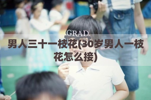 男人三十一枝花(30岁男人一枝花怎么接)
