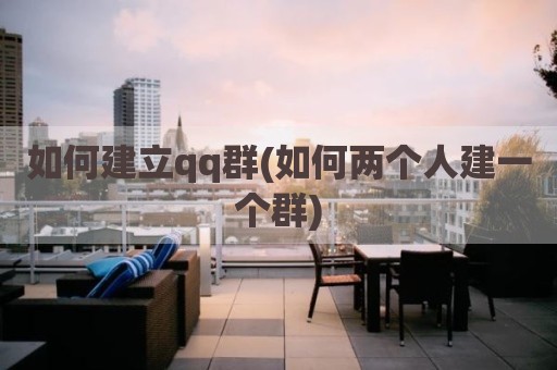 如何建立qq群(如何两个人建一个群)