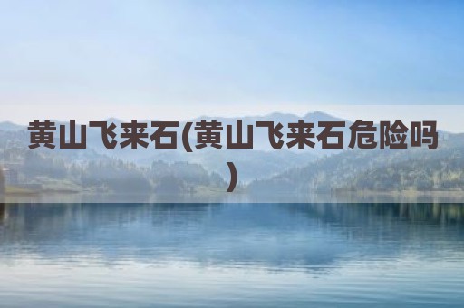 黄山飞来石(黄山飞来石危险吗)