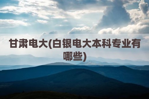 甘肃电大(白银电大本科专业有哪些)